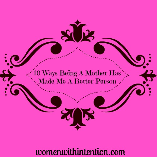 10 Ways Being A Mother Has Made Me A Better Person