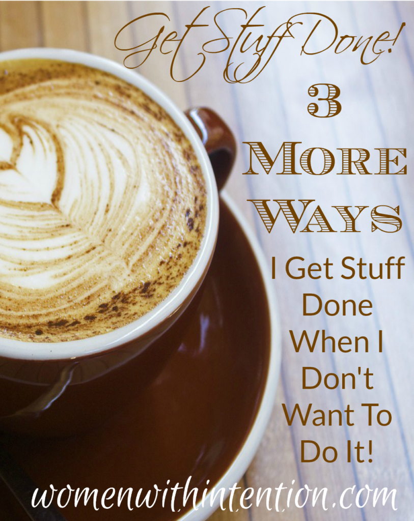 Get Stuff Done!  3 More Ways I Get Stuff Done When I Don’t Want To Do It!